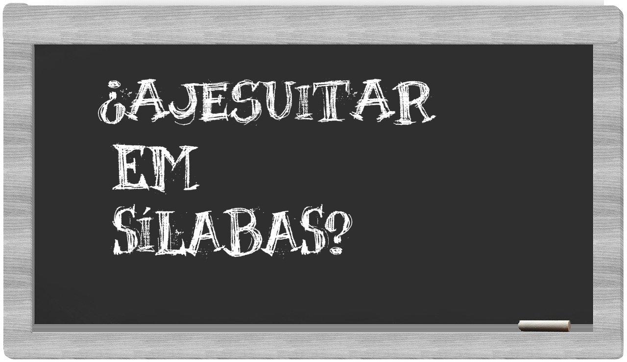 ¿ajesuitar en sílabas?